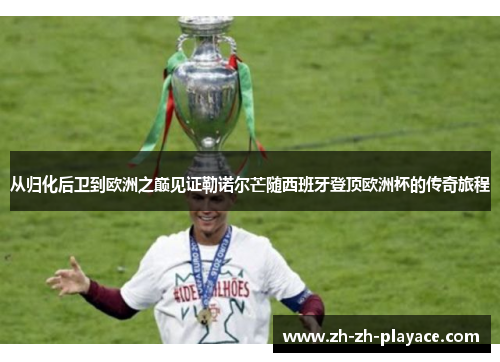 从归化后卫到欧洲之巅见证勒诺尔芒随西班牙登顶欧洲杯的传奇旅程