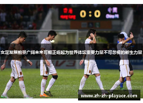 女足发展前景广阔未来可期正崛起为世界体坛重要力量不可忽视的新生力量