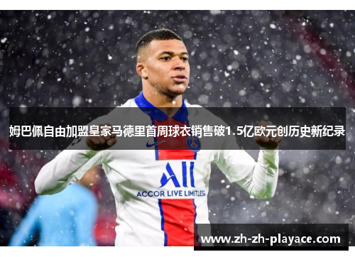 姆巴佩自由加盟皇家马德里首周球衣销售破1.5亿欧元创历史新纪录 姆巴佩自由加盟皇家马德里首周球衣销售破1.5亿欧元创历史新纪录