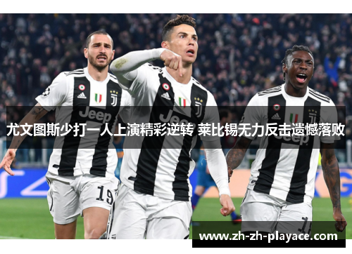 尤文图斯少打一人上演精彩逆转 莱比锡无力反击遗憾落败 尤文图斯少打一人上演精彩逆转 莱比锡无力反击遗憾落败