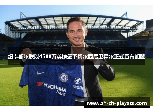 纽卡斯尔联以4500万英镑签下切尔西后卫霍尔正式宣布加盟