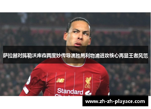 萨拉赫对阵勒沃库森两度妙传导演胜局利物浦进攻核心再显王者风范 萨拉赫对阵勒沃库森两度妙传导演胜局利物浦进攻核心再显王者风范
