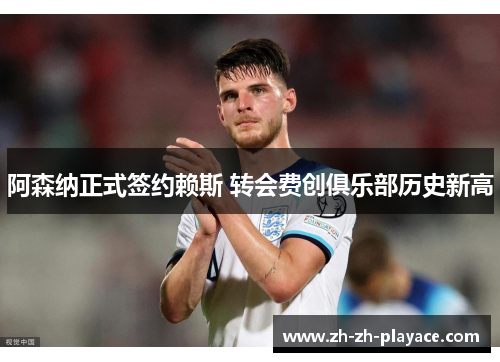 阿森纳正式签约赖斯 转会费创俱乐部历史新高 阿森纳正式签约赖斯 转会费创俱乐部历史新高