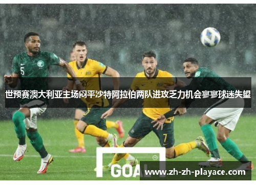 世预赛澳大利亚主场闷平沙特阿拉伯两队进攻乏力机会寥寥球迷失望 世预赛澳大利亚主场闷平沙特阿拉伯两队进攻乏力机会寥寥球迷失望