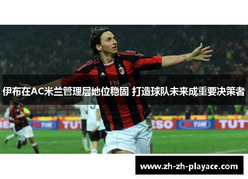 伊布在AC米兰管理层地位稳固 打造球队未来成重要决策者