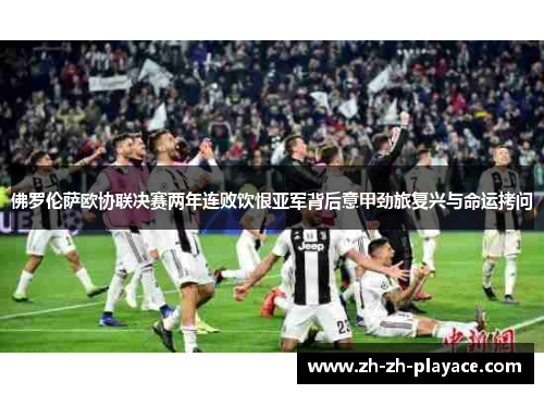 佛罗伦萨欧协联决赛两年连败饮恨亚军背后意甲劲旅复兴与命运拷问 佛罗伦萨欧协联决赛两年连败饮恨亚军背后意甲劲旅复兴与命运拷问