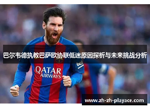 巴尔韦德执教巴萨欧协联低迷原因探析与未来挑战分析 巴尔韦德执教巴萨欧协联低迷原因探析与未来挑战分析