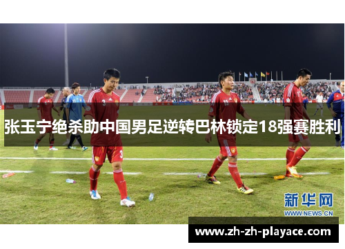 张玉宁绝杀助中国男足逆转巴林锁定18强赛胜利 张玉宁绝杀助中国男足逆转巴林锁定18强赛胜利