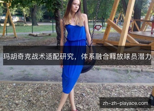 玛胡奇克战术适配研究,体系融合释放球员潜力 玛胡奇克战术适配研究,体系融合释放球员潜力