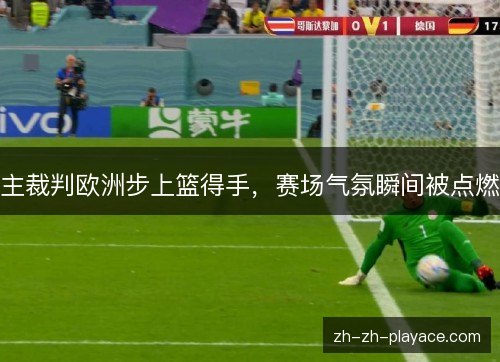 主裁判欧洲步上篮得手,赛场气氛瞬间被点燃 主裁判欧洲步上篮得手,赛场气氛瞬间被点燃
