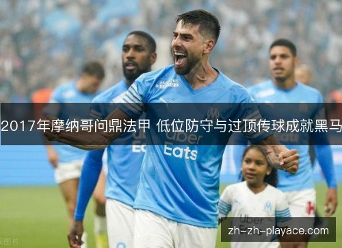 2017年摩纳哥问鼎法甲 低位防守与过顶传球成就黑马 2017年摩纳哥问鼎法甲 低位防守与过顶传球成就黑马